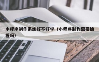 宜宾小程序制作系统好不好学（小程序制作需要编程吗）