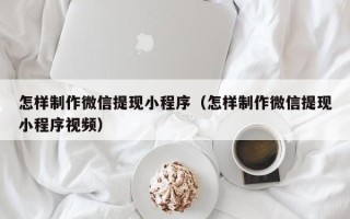 宜宾怎样制作微信提现小程序（怎样制作微信提现小程序视频）