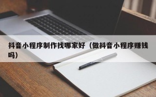 宜宾抖音小程序制作找哪家好（做抖音小程序赚钱吗）