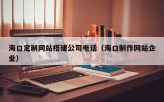 宜宾海口定制网站搭建公司电话（海口制作网站企业）
