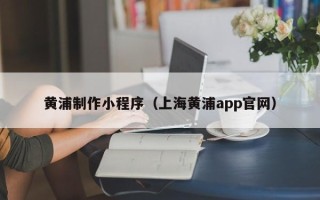 宜宾黄浦制作小程序（上海黄浦app官网）