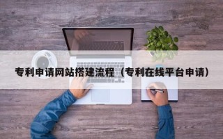 宜宾专利申请网站搭建流程（专利在线平台申请）