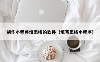 宜宾制作小程序填表格的软件（填写表格小程序）