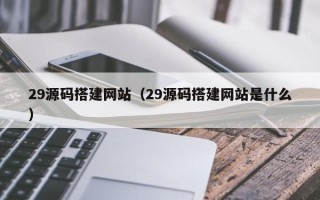 宜宾29源码搭建网站（29源码搭建网站是什么）