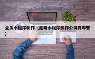 宜宾呈贡小程序制作（昆明小程序制作公司有哪些）