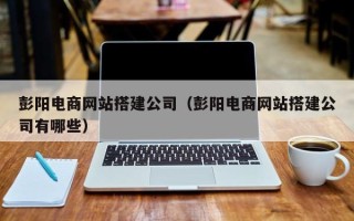 宜宾彭阳电商网站搭建公司（彭阳电商网站搭建公司有哪些）