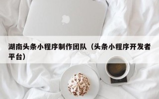 宜宾湖南头条小程序制作团队（头条小程序开发者平台）