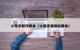 宜宾小程序制作脚本（小程序自动化脚本）
