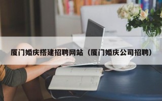 宜宾厦门婚庆搭建招聘网站（厦门婚庆公司招聘）