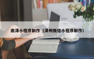 宜宾南漳小程序制作（漳州微信小程序制作）