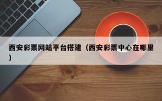 宜宾西安彩票网站平台搭建（西安彩票中心在哪里）