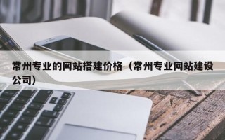 宜宾常州专业的网站搭建价格（常州专业网站建设公司）