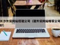 宜宾长沙外贸网站搭建公司（建外贸网站哪家公司好）