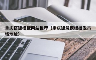 宜宾重庆搭建模板网站推荐（重庆建筑模板批发市场地址）