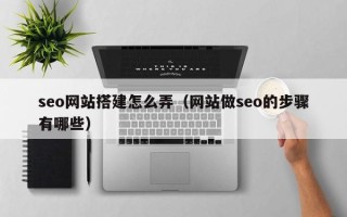 宜宾seo网站搭建怎么弄（网站做seo的步骤有哪些）
